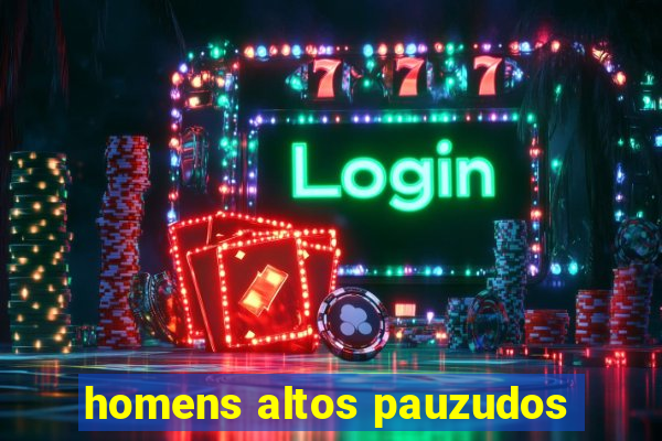 homens altos pauzudos